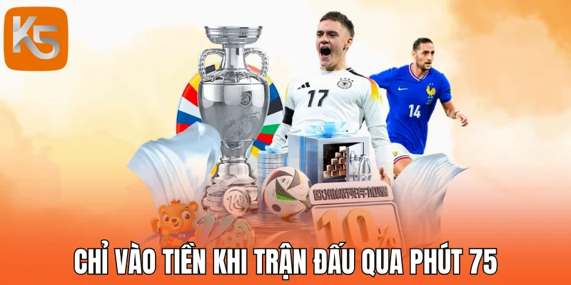 Chỉ vào tiền khi trận đấu qua phút 75