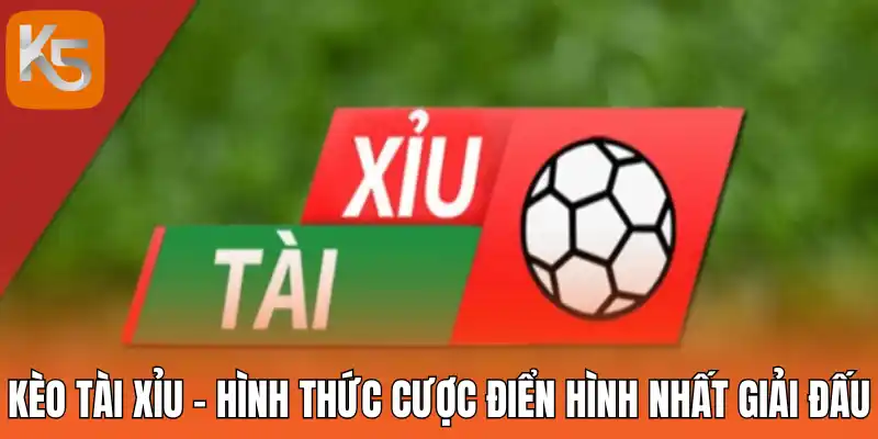 Kèo tài xỉu - Hình thức cược điển hình nhất giải đấu