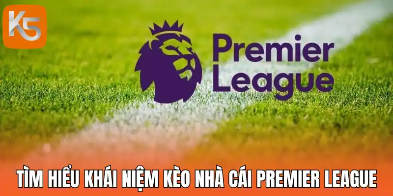 Tìm hiểu khái niệm kèo nhà cái Premier League