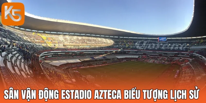 Sân vận động Estadio Azteca biểu tượng lịch sử 