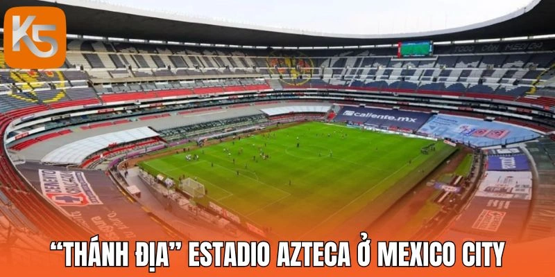 “Thánh địa” Estadio Azteca ở Mexico City