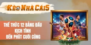 Thể Thức 12 Bảng Đấu - Kịch Tính Đến Phút Cuối Cùng