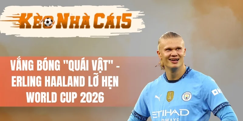Erling Haaland Làm Fan Thất Vọng Khi Lỡ Hẹn World Cup 2026